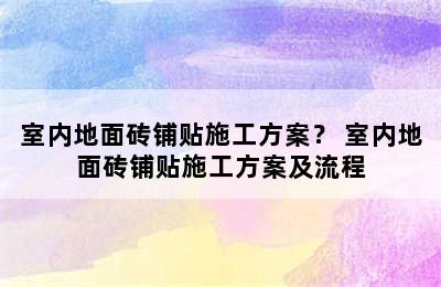 室内地面砖铺贴施工方案？ 室内地面砖铺贴施工方案及流程